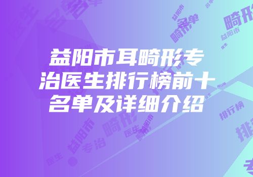 益阳市耳畸形专治医生排行榜前十名单及详细介绍