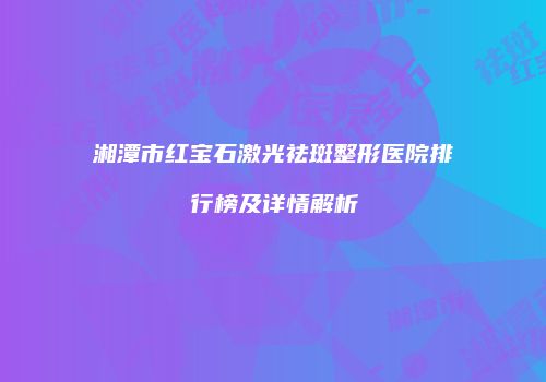 湘潭市红宝石激光祛斑整形医院排行榜及详情解析