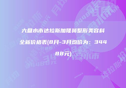 六盘水市达拉斯加隆鼻整形美容科全新价格表(8月-3月均价为：34488元)