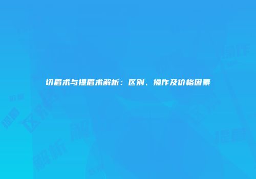 切眉术与提眉术解析：区别、操作及价格因素