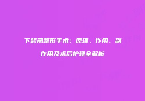 下颌角整形手术：原理、作用、副作用及术后护理全解析