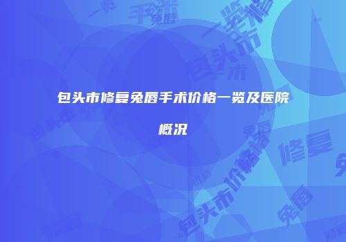 包头市修复兔唇手术价格一览及医院概况