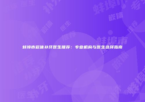 蚌埠市嵌体补牙医生推荐：专业机构与医生选择指南