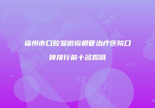 福州市口腔显微镜根管治疗医院口碑排行前十名揭晓