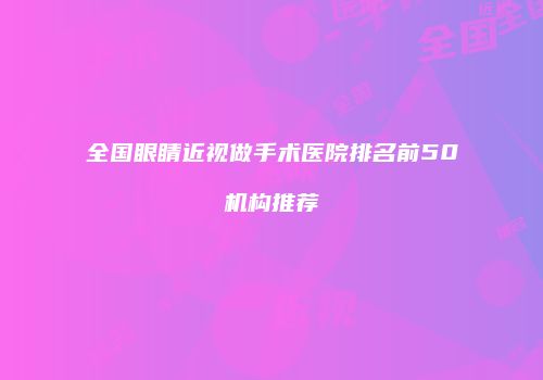 全国眼睛近视做手术医院排名前50机构推荐