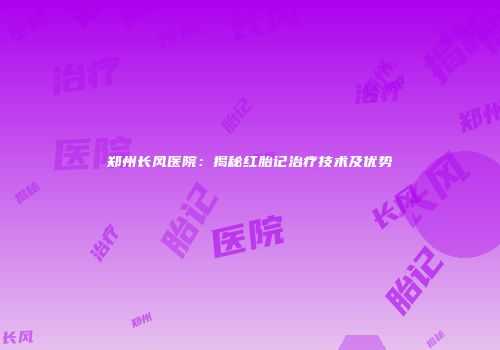 郑州长风医院：揭秘红胎记治疗技术及优势