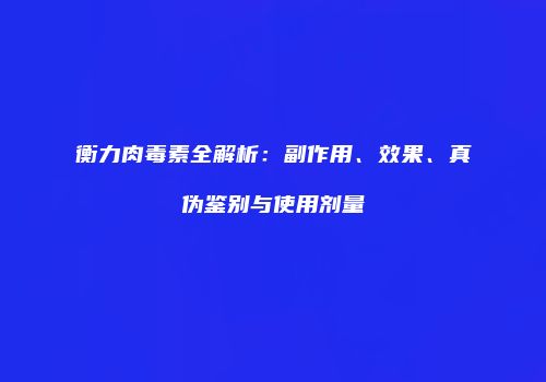 衡力肉毒素全解析：副作用、效果、真伪鉴别与使用剂量