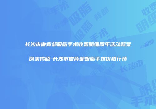 长沙市做背部吸脂手术收费明细周年活动和案例来揭晓-长沙市做背部吸脂手术价格行情