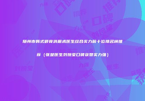 随州市韩式颧骨消磨术医生综合实力前十位排名榜推荐（张楚医生刘婉莹口碑获赞实力强）
