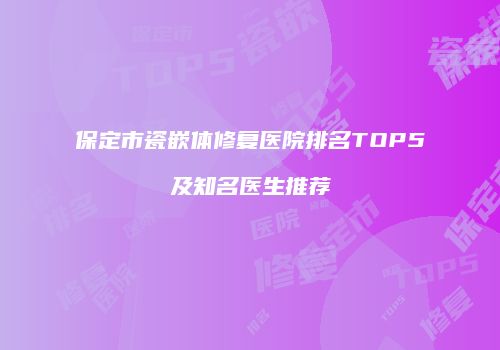 保定市瓷嵌体修复医院排名TOP5及知名医生推荐