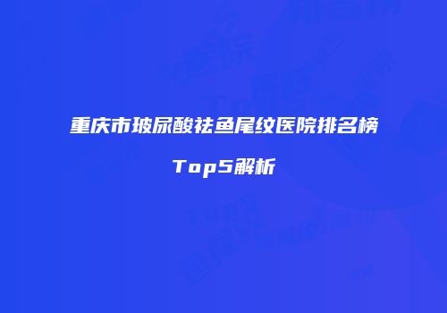 重庆市玻尿酸祛鱼尾纹医院排名榜Top5解析