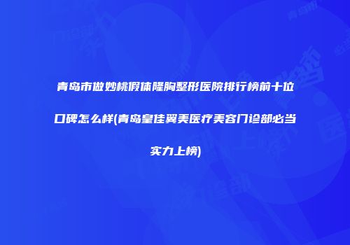青岛市做妙桃假体隆胸整形医院排行榜前十位口碑怎么样(青岛皇佳翼美医疗美容门诊部必当实力上榜)