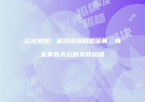 彩光嫩肤：解决皮肤粗糙暗黄，焕发青春光彩的美肤秘籍