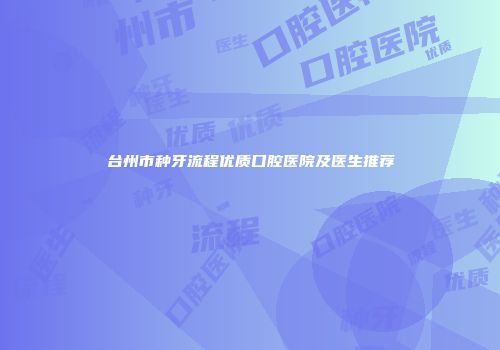 台州市种牙流程优质口腔医院及医生推荐