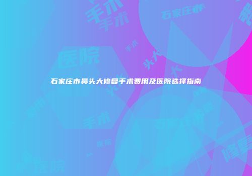 石家庄市鼻头大修复手术费用及医院选择指南