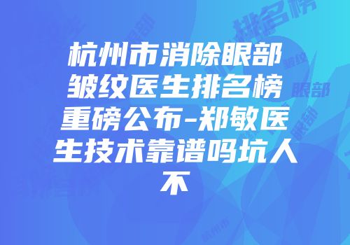 杭州市消除眼部皱纹医生排名榜重磅公布-郑敏医生技术靠谱吗坑人不
