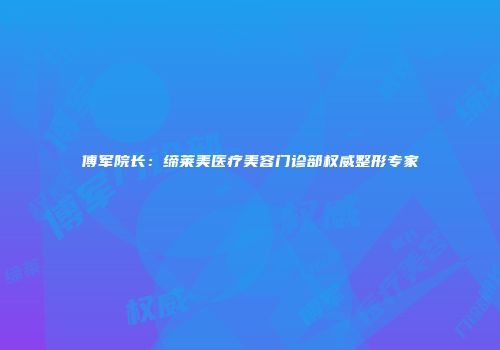 傅军院长：缔莱美医疗美容门诊部权威整形专家