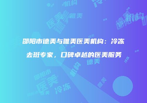 邵阳市德美与唯美医美机构：冷冻去斑专家，口碑卓越的医美服务