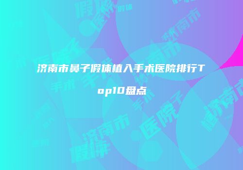济南市鼻子假体植入手术医院排行Top10盘点