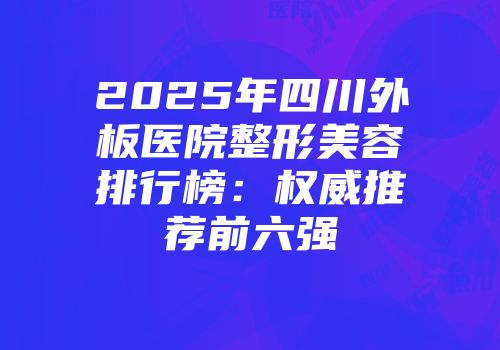 2025年四川外板医院整形美容排行榜：权威推荐前六强