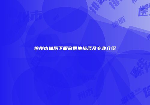 徐州市抽脂下眼袋医生排名及专业介绍