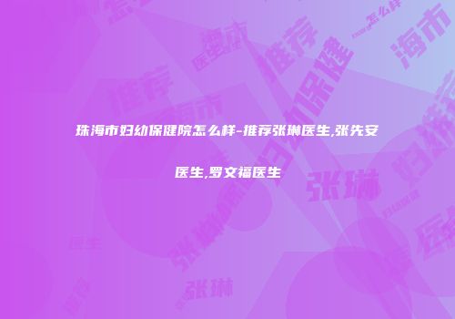 珠海市妇幼保健院怎么样-推荐张琳医生,张先安医生,罗文福医生
