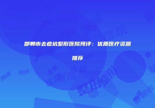 邯郸市去痘坑整形医院预评：优质医疗资源推荐