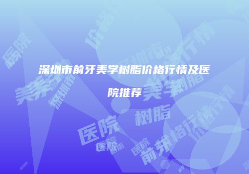 深圳市前牙美学树脂价格行情及医院推荐