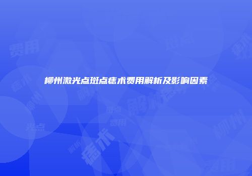柳州激光点斑点痣术费用解析及影响因素