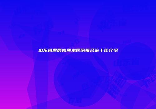 山东省厚唇修薄术医院排名前十佳介绍