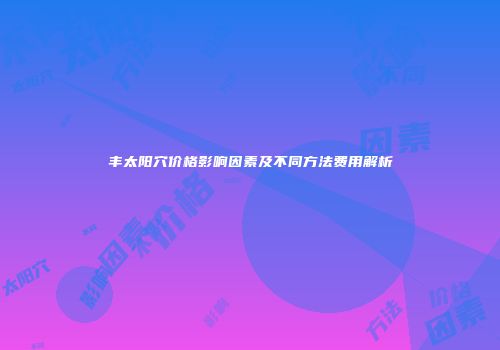 丰太阳穴价格影响因素及不同方法费用解析