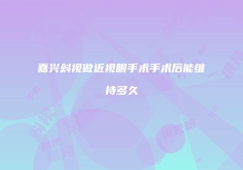 嘉兴斜视做近视眼手术手术后能维持多久