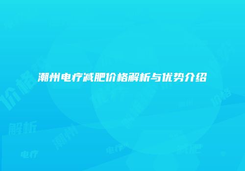 潮州电疗减肥价格解析与优势介绍