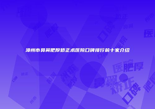 漳州市鼻翼肥厚矫正术医院口碑排行前十家介绍
