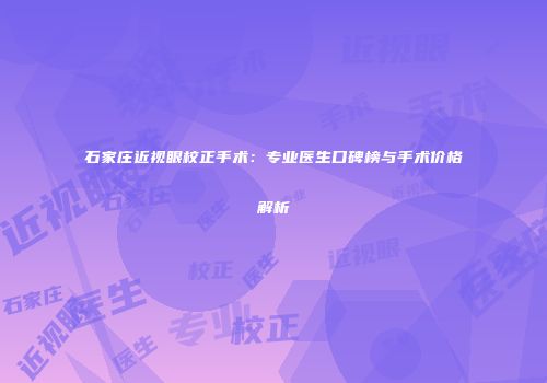石家庄近视眼校正手术：专业医生口碑榜与手术价格解析