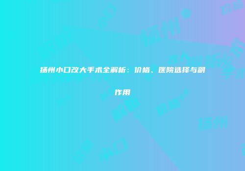 扬州小口改大手术全解析：价格、医院选择与副作用