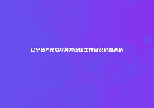 辽宁省E光治疗黄褐斑医生排名及价格解析