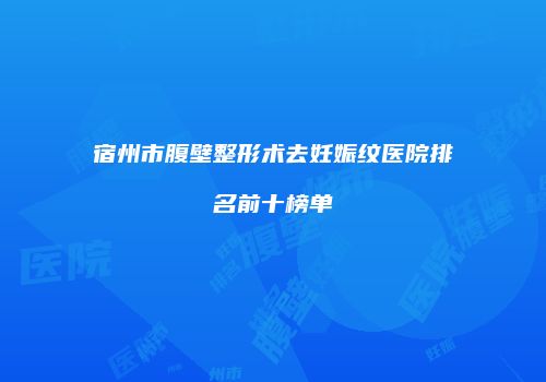 宿州市腹壁整形术去妊娠纹医院排名前十榜单