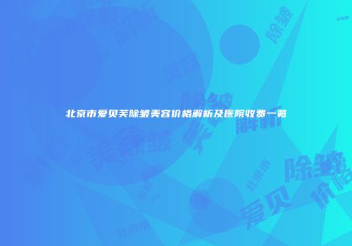 北京市爱贝芙除皱美容价格解析及医院收费一览