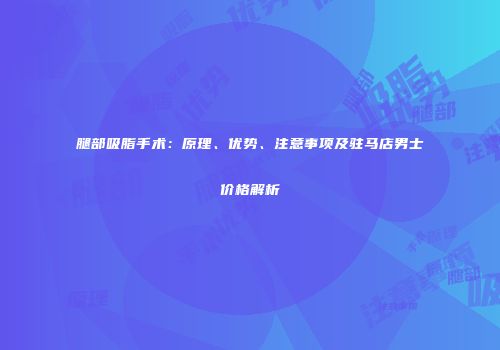 腿部吸脂手术：原理、优势、注意事项及驻马店男士价格解析