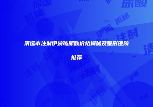 清远市注射伊婉玻尿酸价格揭秘及整形医院推荐