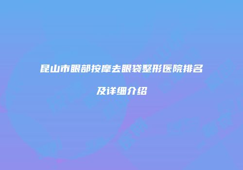 昆山市眼部按摩去眼袋整形医院排名及详细介绍