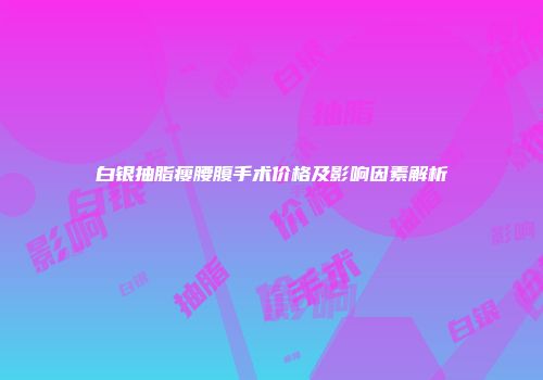 白银抽脂瘦腰腹手术价格及影响因素解析
