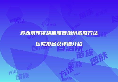 黔西南布依族苗族自治州嫩肤方法医院排名及详细介绍