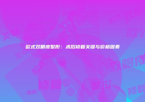 欧式双眼皮整形：术后修复关键与价格因素