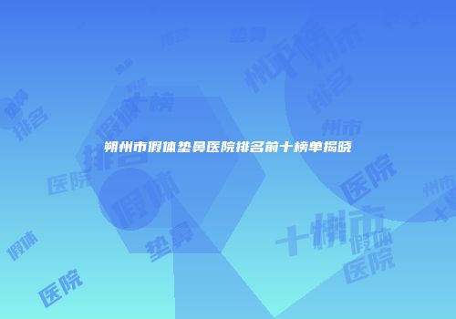 朔州市假体垫鼻医院排名前十榜单揭晓