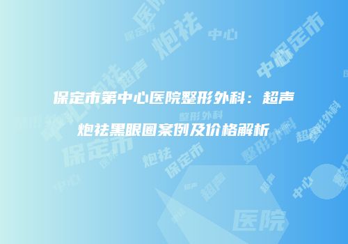 保定市第中心医院整形外科：超声炮祛黑眼圈案例及价格解析