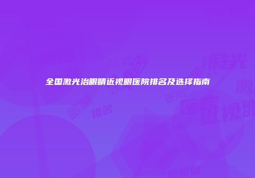 全国激光治眼睛近视眼医院排名及选择指南