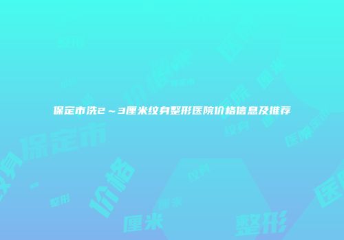 保定市洗2～3厘米纹身整形医院价格信息及推荐