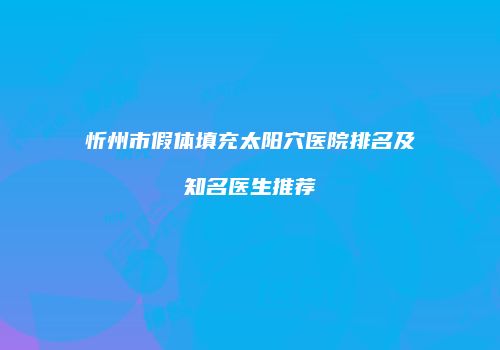 忻州市假体填充太阳穴医院排名及知名医生推荐